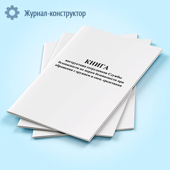 Книга инструктажа сотрудников службы безопасности по мерам безопасности при обращении с оружием и спецсредствами